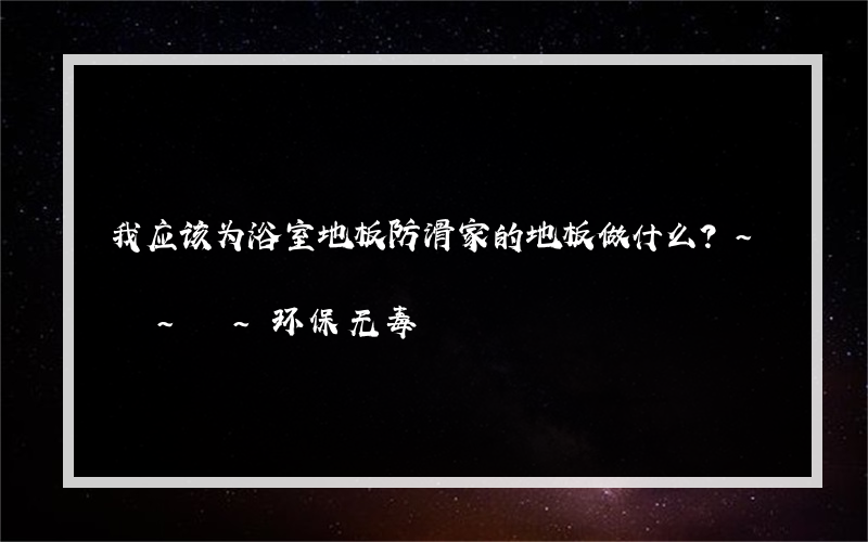 我应该为浴室地板防滑家的地板做什么？~ ~ ~环保无毒